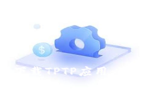  如何安全高效地下载TPTP应用：最实用的技巧和步骤