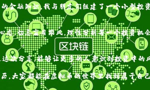 世界第三大虚拟币造假：在机遇与陷阱之间的真实故事
虚拟币, 造假, 投资/guanjianci

引言：虚拟币的魅力与风险
近年来，虚拟币在全球金融市场上迅速崛起，成为投资者追逐的新宠。我还记得刚接触这个概念的时候，心中充满了好奇与期待。那时我还在大学，每天与同学讨论比特币、以太坊等热门虚拟币的波动和潜在收益，仿佛一夜之间就能发家致富。然而，就在我们陶醉于这股热潮之时，世界第三大虚拟币的造假事件却打破了这份美好，揭露了虚拟币市场的黑暗面。

虚拟币的崛起
虚拟币的崛起源于区块链技术的广泛应用。相比传统金融，虚拟币具有去中心化、匿名性和安全性等特点，让大众看到了新型金融工具的未来。于是，各类虚拟币如雨后春笋般涌现，有些甚至实现了千倍的回报。我身边有很多朋友通过早期投资虚拟币改变了生活，这让我更加向往这块“新大陆”。

第三大虚拟币的轰动与信任危机
然而，美好的幻想背后却隐藏着难以想象的陷阱。世界第三大虚拟币在短短的时间内迅速崛起，吸引了众多投资者的目光。当人们纷纷涌向这朵“致富花朵”时，却没有意识到这一切的背后竟然是一场精心策划的骗局。正当市场一片欢腾，造假事件却如晴天霹雳般降临，投资者的信任瞬间崩塌。

造假背后的真相
随着调查的深入，真相逐渐浮出水面。这一虚拟币项目的团队通过操纵市场、虚假宣传以及伪造交易数据等手段，精准地引导着投资者的行为。他们不仅使用复杂的技术手段来掩盖漏洞，还一再声称即将推出的“重大升级”会让其币值翻倍。这让我想起我小时候在玩耍时，常常听到小伙伴们相互攀比，夸大自己的玩具多么好，殊不知只是为了吸引他人的关注与羡慕。

投资者的失落与反思
随着造假事件的曝光，许多投资者的梦想破灭了。他们中有的人倾尽所有，有的人背负债务，失去的不仅仅是金钱，还有曾经的信任与热情。我的一位朋友正是因为投资了这个虚拟币而损失惨重，他的脸上写满了失落与苦涩，似乎曾经的理想瞬间变成了遥不可及的幻影。我们常常在一起讨论未来的梦想，而如今，面对这场造假风波，他的脸上再也没有了笑容。

对虚拟币投资的思考
经历这场风波后，我开始重新审视虚拟币投资的价值与风险。在这个市场中，回报与风险并存，原则常常被金钱的诱惑所掩盖。我们不能只看到虚拟币的繁华，而要关注背后的真实。在投资领域，信息的不对称和技术的不透明，使得消费者面临着巨大的风险。我的经历教会了我，投资不仅仅是资金的投入，更是一种对市场判断和信息掌控的考验。

如何识别潜在的风险
在这个充满变数的市场中，如何有效识别潜在的风险成为了新的课题。我们可以通过多个维度来评估一个虚拟币项目的真实性。例如，查看项目团队的背景与经验、分析其白皮书的专业性、关注社区的反馈与参与度等。我始终坚信，只有对项目有充分的了解，才能在投资时做出更多理性的决策。

从经验中学习与成长
这场虚拟币造假事件是一个警示，让我明白在这个复杂的市场中，学习与成长是投资者不可或缺的环节。我开始更多地关注投资分析书籍和学习资料，提升自己的金融知识。我与朋友们组建了一个小型投资学习小组，定期分享各自的见解和投资经验，既增加了互相之间的信任，也更好地规避了投资风险。

结论：投资心态与前景
虚拟币市场的未来依然充满机遇与挑战。虽然这场造假事件令市场受到了一定的冲击，但我们不能否认虚拟币在金融科技中的重要性和潜力。拥有良好的投资心态，切忌盲目跟风，理性分析每一个投资机会，才能在未来的市场中游刃有余。也许，这正是我在这场风波中学到的最重要的课程。

后记：心态与理想并存
如今，当我再次谈论虚拟币的话题时，心态已经大为改观。曾经的追逐和盲从已被冷静与理智所替代。每一个投资机会，都必须经过深思熟虑的分析。我希望，通过这次分享，能够让更多的人意识到投资中的风险，保持警惕，同时在这个充满可能的世界中，把握好属于自己的机会。  

这一过程让我想起许多文化背景下的教诲，比如老祖宗常说的“凡事要三思而后行”，这不仅适用于生活的各个方面，也应成为投资者的座右铭。希望通过这次经历，大家都能在虚拟币的世界里找到属于自己的光亮，而不是一味地追逐短期的利益。