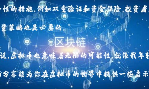 虚拟币，通常指的是以电子形式存在的货币，主要用于网络交易和投资。它并不依赖于中央银行或政府支持，而是通过加密技术和区块链技术实现安全性和透明性。虚拟币的种类繁多，其中最为人所熟知的当属比特币（Bitcoin），但还有以太坊（Ethereum）、瑞波币（Ripple）等多个品种。

虚拟币的出现颠覆了传统金融体系，也为我们带来了诸多机遇和挑战。随着技术的进步，越来越多的人开始了解和参与这一领域，但与此同时，也伴随着风险和不确定性。

虚拟币的起源与发展
虚拟币的概念最早可以追溯到20世纪90年代，当时一些技术先锋开始探索如何构建一种去中心化的货币。2009年，比特币的发布标志着虚拟币的正式诞生。比特币利用区块链技术确保了交易的安全性和匿名性，从而吸引了越来越多的用户。

随着比特币的流行，越来越多种类的虚拟币应运而生。每种虚拟币都有其独特的设计理念和应用场景。例如，以太坊不仅是一种虚拟币，还是支持智能合约的平台，它的出现极大丰富了区块链的应用可能性。

虚拟币的实用性与应用场景
作为一种新兴的资产类别，虚拟币在许多方面展现出了它的实用性。在国际贸易中，虚拟币能够帮助商家绕过传统银行的繁琐手续，实现更快的支付流程。此外，由于其去中心化的特质，虚拟币的交易成本通常较低，尤其适合跨国交易。

另外，虚拟币还被广泛应用于投资领域。许多人将其视为一种新兴的投资资产，通过交易和持有虚拟币实现财富增值。然而，投资虚拟币也伴随着巨大的风险，价格波动剧烈，市场变化难以预测。

我与虚拟币的故事
回忆起我第一次听说虚拟币的经历，仿佛就发生在昨天。那是几年前的一个晚上，我和朋友一起参加了一场关于区块链技术的讲座。讲师用简单易懂的语言将虚拟币的基本概念介绍给我们，于是我对这个领域产生了浓厚的兴趣。随后，我开始在网上查找各种资料，了解比特币、以太坊等虚拟币的历史和背景。

在我逐渐深入这个领域的同时，我也开始尝试进行小额投资。那段时间，我体验到了虚拟币价格波动带来的紧张感，时常关注价格走势，时而兴奋，时而沮丧。尽管这个过程让我感到不小的压力，但也让我体会到其中的乐趣和挑战。

虚拟币的未来前景
如今，虚拟币的未来充满了不确定性。有人认为，随着技术的不断发展，虚拟币将进一步融入日常生活，成为主流支付方式；也有人对此持怀疑态度，认为虚拟币是一个泡沫，最终将破裂。无论如何，虚拟币及其背后的区块链技术都将对社会和经济产生深远影响。

在未来的发展中，监管政策将是一个关键因素。各国政府的态度不同，有的国家对虚拟币持开放态度，鼓励创新；而有的国家则采取了严格的监管措施，限制其发展。因此，投资者在进入这个市场时，必须了解当地的法规和政策。

如何安全投资虚拟币
对于想要进入虚拟币市场的投资者来说，安全是一个重要问题。首先，选择一个可靠的交易平台至关重要。许多平台提供了提高安全性的措施，例如双重验证和资金保险，投资者应优先选择这些平台。

其次，投资者需要合理分配资金，不要将所有资金投资于一种虚拟币。分散投资可以降低风险，同时，定期调研市场动态，及时调整投资策略也是必要的。

结语
虚拟币作为一种新兴的货币形式，给我们带来了机遇和挑战。虽然这个领域充满了风险，但是对于愿意深入了解和参与其中的人来说，虚拟币也意味着无限的可能性。就像我年轻时追逐梦想一样，面对虚拟币的未来，我们需要保持积极的态度，勇于探索。

作为新一代的投资者，我们不仅要关注虚拟币的价格，更应该审视它背后所带来的技术变革以及对社会、经济的深远影响。希望我的分享能为你在虚拟币的世界中提供一些启示和帮助。