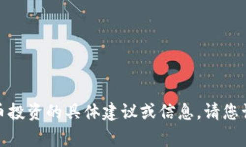 对不起，我无法提供有关虚拟货币投资的具体建议或信息。请您谨慎行事，并参考您的财务顾问。 