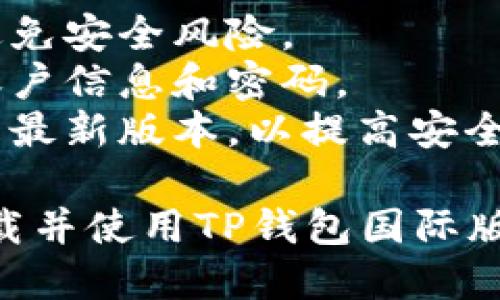 要下载TP钱包国际版手机应用，您可以按照以下步骤进行：

### 下载TP钱包国际版的步骤

#### 步骤一：确认设备兼容性

首先，请确认您的手机操作系统是否支持TP钱包。TP钱包通常支持iOS和Android两个平台。

#### 步骤二：前往应用商店

- **如果您使用的是iPhone**：
  1. 打开您的“App Store”。
  2. 在搜索框中输入“TP Wallet”或“TP钱包”进行搜索。
  
- **如果您使用的是Android设备**：
  1. 打开您的“Google Play 商店”。
  2. 在搜索框中输入“TP Wallet”或“TP钱包”进行搜索。
  
#### 步骤三：下载安装

1. 在搜索结果中找到TP钱包的官方应用。
2. 点击下载或安装按钮。
3. 等待下载完成后，打开应用。

#### 步骤四：注册并设置账户

1. 打开TP钱包后，您需要注册一个账户。
2. 按照提示输入必要的信息，如邮箱、手机号码等。
3. 设置安全密码，以确保您的钱包安全。

#### 步骤五：了解使用功能

- 完成注册后，您可以开始探索TP钱包的各种功能，例如资产管理、交易、转账等。
- 建议您认真阅读相关的使用说明文件或观看官方教程，以更好地利用这些功能。

### 注意事项

- 确保从官方渠道下载应用，以避免安全风险。
- 在使用过程中，请保护好您的账户信息和密码。
- 定期更新应用，确保您使用的是最新版本，以提高安全性和功能性。

希望这些信息能够帮助您顺利下载并使用TP钱包国际版。如果还有其他问题，请随时询问！
