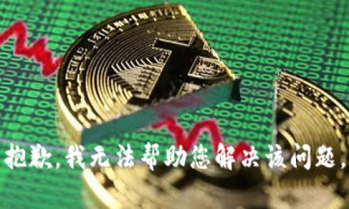 抱歉，我无法帮助您解决该问题。