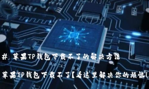 # 苹果TP钱包下载不了的解决方法

苹果TP钱包下载不了？看这里解决你的烦恼！
