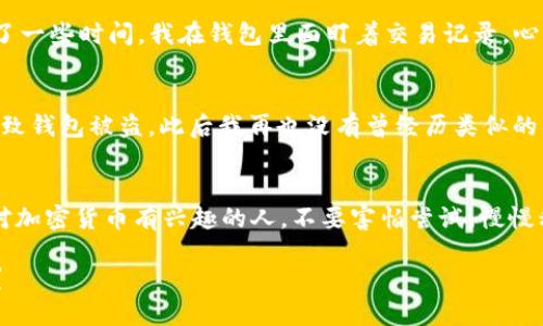 热门的钱包：如何用TP钱包轻松购买TRX

TP钱包, TRX, 加密货币/guanjianci

引言
随着区块链技术的迅猛发展和加密货币的普及，越来越多的人开始关注数字资产的投资。在这个广袤的虚拟世界中，TRX（波场币）作为一款很有潜力的加密货币，逐渐吸引了众多投资者的目光。而TP钱包作为一种便捷、安全的数字资产管理工具，正成为大家购买TRX的热门选择。在这篇文章中，我将和大家分享如何通过TP钱包购买TRX，帮助你更好了解这个过程。

什么是TP钱包
TP钱包是一款功能强大的加密货币钱包，支持多种区块链资产的存储和交易。它以用户友好的界面和高度安全性著称，使得无论是新手还是老手，都能轻松上手。TP钱包不仅支持TRX，还支持以太坊、比特币等多种主流加密货币。它的出现，极大地方便了我们在数字资产市场的操作。

准备工作：创建TP钱包
在开始购买TRX之前，你首先需要创建一个TP钱包。这是我个人使用钱包的第一步，记得那时候我对加密货币的了解几乎为零，但通过简单的几步就顺利完成了钱包的创建。首先，你可以在手机应用商店中搜索“TP钱包”，找到并下载安装。打开应用后，你会看到创建新钱包的选项。

在创建过程中，请务必妥善保存好你的助记词。这是你钱包的唯一密码，丢失将导致无法找回资产。想当年，我就因为不小心丢失了助记词，导致无法找回我辛辛苦苦积累的数字资产，那次经历真是令人心痛。从此以后，我每次都把助记词妥善保管，并备份到多个安全地方。

如何购买TRX
创建好钱包后，就可以开始购买TRX了。TP钱包具有直接购买功能，你可以通过法币（如人民币、美元）直接购买TRX。这一点非常方便，因为以前我在购买其他币的时候，常常需要先通过复杂的交易所进行兑换，费时又费力。

在TP钱包内，找到“购买”或“交易”的选项，选择TRX作为购买的目标。接下来，系统会引导你选择支付方式。你可以选择银行卡转账或支付宝、微信等快捷支付方式。如果选择银行卡转账，务必确保填写的信息准确无误，否则可能导致资金延迟到账或资金丢失。每次我进行转账时，总是反复核对，真是经历了无数次纠结，直到最后确认无误，才能轻松下单。

确认交易与接受TRX
在完成支付后，你需要耐心等待一段时间，通常几分钟内就能收到TRX。TP钱包会为你提供交易的实时状态，这让我感到非常安心。记得有一次，由于网络问题花了一些时间，我在钱包里面盯着交易记录，心里难免紧张，但只要保持耐心，最终顺利完成交易的感觉是无与伦比的。

安全提示
在使用TP钱包的过程中，安全性是重中之重。虽然TP钱包具备较强的安全机制，但用户也要提高意识。我曾经因为贪图便宜，随意下载了一些第三方应用，结果导致钱包被盗。此后我再也没有曾经历类似的错误，始终保持警惕，并定期对钱包进行安全审查。

总结与展望
通过TP钱包购买TRX是一种简便快捷的方式，能够帮助你灵活地管理数字财富。每一次成功的操作都会让我想到学习的成长和数字时代的机遇。我鼓励每一个对加密货币有兴趣的人，不要害怕尝试，慢慢积累经验，走出属于自己的投资之路。

当然，投资有风险，入市需谨慎。希望大家在享受加密货币带来便利的同时，也能保持冷静和理智，不盲目跟风。未来的数字资产世界充满潜力，而你，准备好了吗？