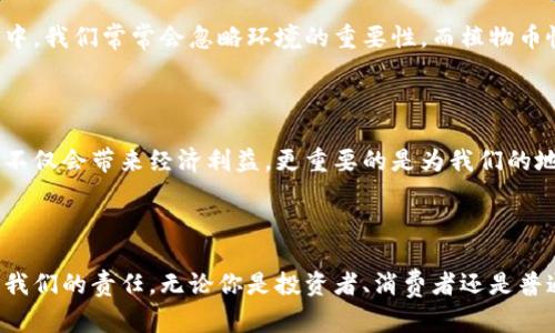 虚拟币（也称为加密货币）作为一种新兴的投资和交易工具，逐渐受到越来越多人的关注。其中，植物币（Plant-Based Coins）是一个比较特定而有趣的概念。虽然市场上的虚拟币种类繁多，但植物币一般指的是那些与植物、生态或可持续发展相关的加密货币。

### 有哪些著名的植物币？

1. **Dai（DAI）**
   -虽然Dai本身并不专注于植物主题，但作为一种稳定币，其价值稳定，常被用于支持生态友好的项目。

2. **EcoCoin**
   - EcoCoin致力于通过促进可持续的农业与植树项目来支持环境保护，鼓励用户参与生态保护活动。

3. **Power Ledger（POWR）**
   - Power Ledger专注于能源的交易，尤其是可再生能源，如太阳能。它间接支持植物相关项目，因为它推动了绿色能源的使用。

4. **BitGreen (BITG)**
   - BitGreen是专为环境目的而创建的数字货币，鼓励社区参与绿色活动，如植树、环保项目等。

### 植物币的实际运用

植物币不仅可以用作投资工具，还具有实际的应用价值。以下是植物币可能影响的几个领域：

#### 环境保护

许多植物币项目直接与环境保护相关。这些项目鼓励用户参与植树、保护生态系统等活动。例如，EcoCoin projekta通过向用户奖励种树等活动，来提高公众的环保意识。

#### 绿色农业

植物币还可以促进可持续农业的发展。例如，某些植物币可以用于购买有机食品，或者用于支持采用可持续方法的小农场。这种方式可以减少对化学肥料和农药的依赖，并促进生态友好的农业实践。

#### 教育与社区参与

通过使用植物币，社区可以进行教育活动，提高公众对环境保护和可持续发展的认识。这不仅促进了个人的环保意识，也增强了社区的凝聚力。

### 个人的观点与经历

我在小时候对于植物和自然的热爱源于与家人一起去郊游的经历。那时，我们常常在大自然中探索，无论是观察花草树木，还是在树林里追逐。随着科技的进步，我对如何利用现代工具保护我们的环境产生了浓厚的兴趣。

当我第一次听说植物币时，我感到了一种莫名的亲切感。它们不仅仅是数字货币，更是一种态度，一种愿意为地球的未来而努力的代表。在日常生活中，我们常常会忽略环境的重要性，而植物币恰恰提醒我们，科技和自然可以和谐共存。

### 植物币未来的发展与展望

随着环保意识的提高，植物币的市场需求有望进一步扩大。我们或许会看到更多的项目涌现出来，结合区块链技术和生态保护。从长远来看，这或许不仅会带来经济利益，更重要的是为我们的地球带来久违的绿色。

### 结语

植物币的出现和发展，不仅是现代科技的一种体现，更是人们对未来地球环境的关注和努力。在这个充满挑战的时代，采取行动保护我们的地球，是我们的责任。无论你是投资者、消费者还是普通人，利用植物币这样的工具，每个人都能为环境保护出一份力。在未来的日子里，让我们一起关注这些有意义的项目，共同推动可持续发展的目标。