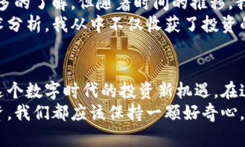 桑托斯虚拟币：数字时代的投资新机遇
桑托斯, 虚拟币, 投资/guanjianci

什么是桑托斯虚拟币？
桑托斯虚拟币，顾名思义，是一种基于区块链技术的新兴数字货币。作为近年来新兴的虚拟货币之一，桑托斯币以其安全和高效的交易性能逐渐赢得了市场的关注。灵活的设计和用户友好的功能使桑托斯币成为了一种适合各类型投资者的选择。 

桑托斯虚拟币的背景
在我刚开始关注虚拟货币的时候，我和许多人一样，对这样的新兴事物充满了好奇和困惑。记得那时候，身边很多朋友都在讨论比特币、以太坊等知名币种，而桑托斯币则似乎在众多虚拟币中显得不那么显眼。然而，随着时间的推移，我逐渐意识到，这些币种背后蕴藏着巨大的潜力和机遇。桑托斯虚拟币便是其中之一。

桑托斯虚拟币的实用价值
桑托斯虚拟币的实用价值主要体现在以下几个方面：
ul
  listrong高效能交易：/strong桑托斯币基于最新的区块链技术，交易速度快，且手续费相对较低。无论是日常小额消费，还是大额投资，使用桑托斯币进行交易都是一种便捷的选择。/li
  listrong安全性：/strong区块链的去中心化特性确保了交易的透明性和安全性。无论是存储还是转账，用户都可以放心使用，不必过于担心信息泄露。/li
  listrong全球支付：/strong桑托斯虚拟币可以在世界范围内进行交易。对此，我忍不住想起之前的一次旅行，我在国外看到很多店铺支持虚拟货币支付，那一刻让我意识到未来的趋势已经逐渐成型。/li
/ul

如何投资桑托斯虚拟币？
投资桑托斯虚拟币并不复杂，但为了确保能够获得良好的回报，了解一些基础知识是很有必要的。以下是一些个人的经验和建议：
ol
  listrong选择合适的平台： /strong在进行投资前，需要选择一家可信赖的交易平台。在我最初投资虚拟货币的时候，选择了一个评价较高的平台，确保自己的资金安全。/li
  listrong定期关注市场动态：/strong虚拟币市场波动性较大，及时掌握市场信息能够帮助我们做出明智的投资决策。我经常阅读一些财经新闻和研究报告，也参与了一些相关的论坛讨论，获取更多的信息。/li
  listrong不要盲目跟风：/strong虽然桑托斯虚拟币具有潜力，但仍然需要理性投资。我深知在投资过程中保持冷静和理智的重要性，不随意买入或卖出。/li
/ol

桑托斯虚拟币的未来发展趋势
未来，桑托斯虚拟币的发展前景令人期待。随着越来越多的人加入到虚拟货币的世界中，桑托斯币有望成为更广泛接受的支付方式。比如，许多大型企业和商家也开始考虑引入桑托斯币作为支付手段，这对市场的接受度和价值提升都将起到积极的推动作用。

我与桑托斯虚拟币的故事
回想起我第一次接触虚拟币的情景，似乎仍历历在目。那时候我正上大学，身边的朋友开始讨论这个崭新的投资领域。起初，我对虚拟币并没有太多的了解，但随着时间的推移，我慢慢开始被这方面的知识吸引。正是因为朋友们的引导，我才开始了我的虚拟币投资之旅。
经历过几次成功的投资后，我对桑托斯虚拟币产生了浓厚的兴趣。那段时间，我常常泡在图书馆和网络论坛里，研究各种虚拟币的市场动向和技术分析。我从中不仅收获了投资的回报，更加深了对数字货币的理解与热爱。在这个过程中，我体验到了无数次的兴奋、期待和、偶尔的沮丧，投资的每一次波动都牵动着我的心弦。

总结
桑托斯虚拟币作为一种新兴的投资工具，其带来的机遇不容小觑。通过了解桑托斯币的基本特性、投资方式以及市场动态，我们能够更好地把握这个数字时代的投资新机遇。在这个过程中的每一步，都需要我们保持警觉，认真分析，才能让投资之路走得更加稳健。
在此，我衷心希望，每一位对桑托斯虚拟币感兴趣的人都能在这个未知而充满机会的领域中找到属于自己的一片天地。记得，不论是生活还是投资，我们都应该保持一颗好奇心，勇敢迎接每一次挑战！