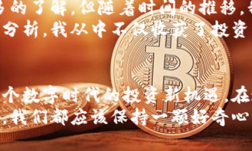 桑托斯虚拟币：数字时代的投资新机遇
桑托斯, 虚拟币, 投资/guanjianci

什么是桑托斯虚拟币？
桑托斯虚拟币，顾名思义，是一种基于区块链技术的新兴数字货币。作为近年来新兴的虚拟货币之一，桑托斯币以其安全和高效的交易性能逐渐赢得了市场的关注。灵活的设计和用户友好的功能使桑托斯币成为了一种适合各类型投资者的选择。 

桑托斯虚拟币的背景
在我刚开始关注虚拟货币的时候，我和许多人一样，对这样的新兴事物充满了好奇和困惑。记得那时候，身边很多朋友都在讨论比特币、以太坊等知名币种，而桑托斯币则似乎在众多虚拟币中显得不那么显眼。然而，随着时间的推移，我逐渐意识到，这些币种背后蕴藏着巨大的潜力和机遇。桑托斯虚拟币便是其中之一。

桑托斯虚拟币的实用价值
桑托斯虚拟币的实用价值主要体现在以下几个方面：
ul
  listrong高效能交易：/strong桑托斯币基于最新的区块链技术，交易速度快，且手续费相对较低。无论是日常小额消费，还是大额投资，使用桑托斯币进行交易都是一种便捷的选择。/li
  listrong安全性：/strong区块链的去中心化特性确保了交易的透明性和安全性。无论是存储还是转账，用户都可以放心使用，不必过于担心信息泄露。/li
  listrong全球支付：/strong桑托斯虚拟币可以在世界范围内进行交易。对此，我忍不住想起之前的一次旅行，我在国外看到很多店铺支持虚拟货币支付，那一刻让我意识到未来的趋势已经逐渐成型。/li
/ul

如何投资桑托斯虚拟币？
投资桑托斯虚拟币并不复杂，但为了确保能够获得良好的回报，了解一些基础知识是很有必要的。以下是一些个人的经验和建议：
ol
  listrong选择合适的平台： /strong在进行投资前，需要选择一家可信赖的交易平台。在我最初投资虚拟货币的时候，选择了一个评价较高的平台，确保自己的资金安全。/li
  listrong定期关注市场动态：/strong虚拟币市场波动性较大，及时掌握市场信息能够帮助我们做出明智的投资决策。我经常阅读一些财经新闻和研究报告，也参与了一些相关的论坛讨论，获取更多的信息。/li
  listrong不要盲目跟风：/strong虽然桑托斯虚拟币具有潜力，但仍然需要理性投资。我深知在投资过程中保持冷静和理智的重要性，不随意买入或卖出。/li
/ol

桑托斯虚拟币的未来发展趋势
未来，桑托斯虚拟币的发展前景令人期待。随着越来越多的人加入到虚拟货币的世界中，桑托斯币有望成为更广泛接受的支付方式。比如，许多大型企业和商家也开始考虑引入桑托斯币作为支付手段，这对市场的接受度和价值提升都将起到积极的推动作用。

我与桑托斯虚拟币的故事
回想起我第一次接触虚拟币的情景，似乎仍历历在目。那时候我正上大学，身边的朋友开始讨论这个崭新的投资领域。起初，我对虚拟币并没有太多的了解，但随着时间的推移，我慢慢开始被这方面的知识吸引。正是因为朋友们的引导，我才开始了我的虚拟币投资之旅。
经历过几次成功的投资后，我对桑托斯虚拟币产生了浓厚的兴趣。那段时间，我常常泡在图书馆和网络论坛里，研究各种虚拟币的市场动向和技术分析。我从中不仅收获了投资的回报，更加深了对数字货币的理解与热爱。在这个过程中，我体验到了无数次的兴奋、期待和、偶尔的沮丧，投资的每一次波动都牵动着我的心弦。

总结
桑托斯虚拟币作为一种新兴的投资工具，其带来的机遇不容小觑。通过了解桑托斯币的基本特性、投资方式以及市场动态，我们能够更好地把握这个数字时代的投资新机遇。在这个过程中的每一步，都需要我们保持警觉，认真分析，才能让投资之路走得更加稳健。
在此，我衷心希望，每一位对桑托斯虚拟币感兴趣的人都能在这个未知而充满机会的领域中找到属于自己的一片天地。记得，不论是生活还是投资，我们都应该保持一颗好奇心，勇敢迎接每一次挑战！