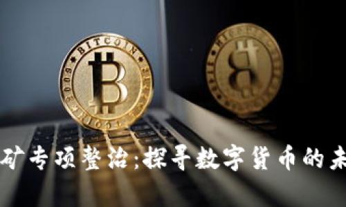 虚拟币挖矿专项整治：探寻数字货币的未来与责任