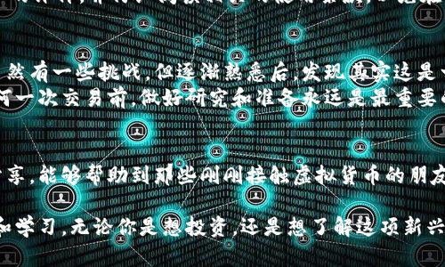 虚拟货币提币与充币的通俗解读：新手必看 

虚拟货币, 提币, 充币/guanjianci 

什么是虚拟货币？
在了解提币与充币之前，我们先简单了解一下什么是虚拟货币。虚拟货币，也称数字货币，是指以密码学为基础，通过网络进行流通和交易的货币。最著名的虚拟货币莫过于比特币（Bitcoin），但是市面上还有许多其他种类的虚拟货币，例如以太坊（Ethereum）、瑞波币（Ripple）等。它们常常是通过区块链技术来实现数据的去中心化管理。

提币和充币的关系
提币和充币都是与虚拟货币交易所或钱包相关的操作。在这之前，让我分享一个小故事。几年前，我第一次接触虚拟货币时，看到朋友们谈论提币和充币，当时我还是一头雾水，觉得他们像是在讲一种高深的金融术语。经过几次询问和自己的摸索，我才逐渐理解了这两个词的含义。

提币的详细解读
提币（Withdrawal）简单来说就是将你在交易所或钱包中持有的虚拟货币提取至个人控制的钱包或另一个交易所。当你决定将虚拟货币出售、转移或保存在其他地方时，你就会进行提币的操作。
在提币的过程中，你需要输入接收地址，这个地址是你想要将虚拟货币转移到的钱包地址。每个钱包都有自己的独特地址，确保输入正确，以免造成资产损失。提币通常会涉及到一定的手续费，这个手续费会根据交易所的不同而有所变动。

充币的全面解析
与提币相对的就是充币（Deposit）。充币是将你个人钱包中的虚拟货币充值到交易所或者其他平台进行交易的过程。这时候的你就是将虚拟货币“存入”交易平台，方便你进行交易，买入更多的虚拟货币，或者进行其他投资操作。
在进行充币时，你同样需要获取交易所提供的充币地址，并把资产转移到该地址。许多交易所会在用户进行充币时提供详细的步骤指导，这点对于新手来说非常友好。记得我第一次充币时，心里也有些忐忑，但看到清晰的指示后，才放下心来一步步操作。

如何选择适合的交易所？
选择一个可靠的虚拟货币交易所对于提币和充币操作尤为重要。我的一位朋友曾经在一个不知名的交易所充币，结果遭遇了安全问题，损失惨重。为了保证安全，选择知名度较高的交易平台是非常必要的。
此外，考察交易所的安全性、手续费、用户体验和客服支持，都是我们应该慎重考虑的因素。我的亲身经历是，在选择交易所时，我总是查看其他用户的评价，并仔细阅读相关的使用条款，以免在提现、充值时产生不必要的麻烦。

提币与充币的总结
提币和充币主要是涉及虚拟货币流动性的一种表述，初学者在进入这个领域时，了解这两个概念是非常必要的。在我第一次进行提币和充币时，虽然有一些挑战，但逐渐熟悉后，发现其实这是一个非常方便的操作模式。
记得我小时候也很向往能够在虚拟世界中自由交易，虽然现在实现了这一梦想，但也明白了投资是有风险的，尤其是在虚拟货币领域。因此，在任何一次交易前，做好研究和准备永远是最重要的。

结语
总之，提币和充币是虚拟货币操作中基础而重要的环节。在这个变化迅速的数字时代，虚拟货币无疑是一个值得深入研究的领域。希望通过我的分享，能够帮助到那些刚刚接触虚拟货币的朋友们，理解提币与充币的真正含义。记得多加实践，早日成为虚拟货币领域的“老司机”！

如今我们的生活已经被虚拟货币所影响，它不仅仅是投资的工具，更可能改变未来的经济形态。因此，不妨将这些新的概念融入生活，进一步探索和学习。无论你是想投资，还是想了解这项新兴技术，其实每一步的学习都会为你打开新的视野。