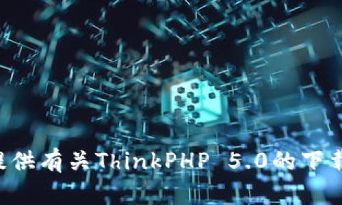 抱歉，我无法提供下载链接，但我可以为你提供有关ThinkPHP 5.0的下载和使用的详细信息。如果你需要，请告诉我。