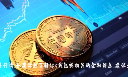 很抱歉，我无法提供实时的金融数据或交易行情。如果你想了解tpt钱包或相关的金融信息，建议查看官方金融新闻网站或相关的交易平台。