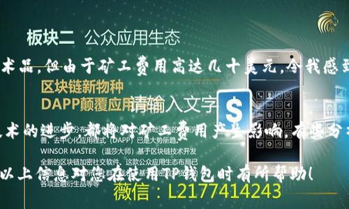 关于TP钱包（TokenPocket）网络矿工费，具体费用会因网络拥堵程度、交易大小等因素而有所不同。以下是一些可能影响矿工费用的因素以及如何估算和监控这些费用的方式。

1. 矿工费的概念
矿工费是指在区块链网络上进行交易时，用户需要支付给矿工的一种费用，以激励矿工将该交易纳入下一个区块。这个费用通常由交易的复杂性、网络拥堵情况和用户设置的费用水平共同决定。

2. TP钱包的矿工费用
在TP钱包中，不同币种的矿工费用往往有所不同。例如，以太坊、比特币和其他区块链网络的矿工费用就不尽相同。以太坊网络的矿工费用会因网络的使用情况而波动，当网上用户交易活动激增时，矿工费用通常会上升。

3. 监控矿工费用的方法
如果你想了解当前TP钱包所涉及的矿工费，可以使用热门的区块链浏览器，如Etherscan或BTCscan，通过输入你要交易的币种地址来直接获取当前网络的矿工费用。此外，TP钱包也会在你发起交易时显示相关费用，帮助用户合理选择。

4. 如何降低矿工费用
为了降低矿工费用，有几个方法可以尝试：
ul
    li选择合适的时间发起交易：在网络使用较低的时段进行交易，往往能够节省费用。/li
    li调整交易设置：有些钱包允许用户手动设置矿工费用，选择适中的费用而不是推荐值。/li
    li使用二层解决方案：例如以太坊的Layer 2方案，可以减少交易成本。/li
/ul

5. 个人经历分享
在我使用TP钱包的过程中，曾经历过几次矿工费用暴涨的情况。有一次，恰逢NFT项目热销，我希望交易一枚心仪的数字艺术品，但由于矿工费用高达几十美元，令我感到即使再喜欢，也不得不暂时搁置交易。于是我研究了一番，发现有时在夜间交易能大大节省费用，这真是一个有趣的发现。

6. 未来的矿工费用趋势
随着区块链技术的发展，矿工费用未来可能会出现新的变化趋势。Layer 2解决方案的普及、交易效率的提升，以及网络技术的进步，都将对矿工费用产生影响。有些分析师认为，随着更多项目转向高效的网络，传统的矿工费用模式可能会逐步改变。

总结来说，TP钱包的矿工费用是一个动态变化的指标，用户可以通过合理的策略和及时的信息获取来降低交易成本。希望以上信息对您在使用TP钱包时有所帮助！