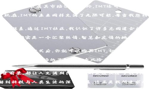   探索IMT虚拟币：投资新机遇与实用价值 / 
 guanjianci 虚拟币, IMT, 投资机会 /guanjianci 

什么是IMT虚拟币？
IMT虚拟币是近年来新兴的一种数字货币，旨在为用户提供更安全、更高效的交易方式。它的出现代表了一种对传统金融体系的挑战，尤其是在全球经济不断变化的背景下。IMT的设计理念是提高用户的交易效率，同时降低手续费，吸引更多的投资者和用户。

在探讨IMT之前，我必须承认，我小时候对互联网和数字货币是一无所知的。记得那时候，父母总是教我把钱存进银行，然后漫不经心地等待利息的增长。而现在，随着科技的发展，虚拟币正逐渐改变着我们的财富观念和投资方式。

IMT的实用价值
IMT虚拟币不仅仅是一种投资工具，它在实际应用中也展现出了极大的潜力。例如，IMT可以用于在线支付，支持多种交易场景，从在线购物到全球汇款，都是极为便利的选择。通过IMT，用户可以享受到更快的交易速度和更低的交易成本，这对于经常进行国际交易的人来说尤为重要。

当我第一次了解到虚拟币能应用于购物时，内心充满了激动。试想一下，当我在自己最喜欢的在线商店购物时，能够直接使用IMT支付，不必再经历繁杂的信用卡处理过程，那种感觉真是无法用言语形容。我认为，这正是IMT在现实生活中的重要性所在：它让我们的消费更加便捷和高效。

投资前景分析
近年来，虚拟货币市场呈现出快速增长的趋势，IMT作为其中的一员，自然也引起了投资者的关注。许多人认为，未来数字货币将成为金融市场的重要组成部分，而IMT的潜力不容小觑。投资IMT，不仅仅是对于一种新兴资产的尝试，更是对未来经济趋势的把握。

我常常和朋友们讨论虚拟货币投资的心得，有些人对这一市场持谨慎态度，而我则认为，适度的冒险是值得的。就像我小时候参加的那些冒险运动，虽然可能有风险，但也正是这些挑战让我收获了极大的乐趣和成长。

IMT的安全性
令许多投资者感到担忧的是虚拟货币的安全性问题。然而，IMT在这方面采取了多重保障措施，例如使用区块链技术来确保交易的安全和透明。通过去中心化的网络结构，IMT能够有效防止黑客攻击和数据篡改的问题，从而建立起用户的信任感。

回想起我第一次尝试在网上进行交易时，内心的不安和紧张跃然纸上。可当我逐渐适应这种模式时，我意识到只要选择靠谱的平台，安全性并不是不可逾越的障碍。IMT的安全性正是我选择它的一个重要原因。

IMT的未来展望
未来，IMT将可能在多个领域展现出更大的应用潜力。例如，通过与传统金融机构的合作，IMT可能会推出更多相关服务，进一步扩展其市场份额。此外，IMT还可能与一些大型企业或平台进行合作，推动其在日常消费中的普及。

这一切都让我想起了初次接触互联网的时候。那时，我和小伙伴们都对电子邮件、网上购物等概念充满了好奇与期待。现在，IMT的未来同样充满了无限可能。每当我想到这样的未来，心中既兴奋又期待。

IMT与社区的关系
IMT不仅仅是一种货币，它还承载着一个活跃的社区。社区成员之间通过讨论、分享经验、开展活动等方式，增进了彼此的联系。通过IMT社区，我认识了许多志同道合的朋友，我们不仅讨论投资，还分享生活，交流看法。

这让我想起了大学时光，和室友们共同探讨一个有趣的项目，大家都积极参与、各抒己见，那种氛围让人倍感温暖。IMT社区确实是一个汇聚热情、智慧和友情的地方。

如何投资IMT虚拟币？
对于初学者来说，投资IMT虚拟币并不复杂。首先，你需要选择一个可靠的交易平台，注册账户并完成身份认证。选择合适的充值方式后，你就可以购买IMT。切记不要盲目投资，做好市场调研，并掌握一定的投资知识，才能在这场金融革命中立于不败之地。

回忆起我的第一次投资经历，确实有些忐忑不安。当时我只是听从朋友的建议，仓促做出了决定。如今，我明白，投资的成功在于对市场的了解和自身风险承受能力的评估。希望我的经历能够为你们提供一些参考。

总结
在这个充满变化与机遇的时代，IMT虚拟币代表了未来投资的新方向。无论是其实用价值、金融安全性，还是广阔的投资前景，都让人充满期待。科技的发展促进了我们的生活方式改变，而IMT正好是这股浪潮中的一员。

我始终相信，虚拟币不仅是一种投资方式，更是一种生活态度。在探索IMT的过程中，我们不仅能够获取财富，还能了解到科技与人类生活的深刻联系。这正是我所追求的：让投资成为生活的一部分，与时代共同进步。
